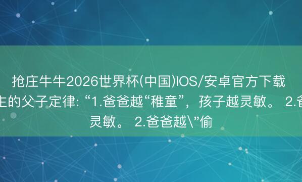 抢庄牛牛2026世界杯(中国)IOS/安卓官方下载 惊东说念主的父子定律: “1.爸爸越“稚童”，孩子越灵敏。 2.爸爸越