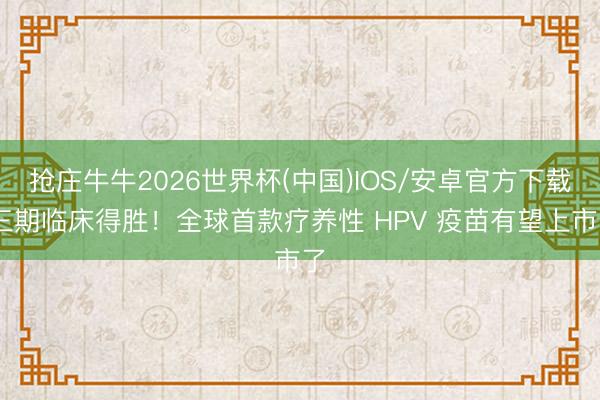 抢庄牛牛2026世界杯(中国)IOS/安卓官方下载 三期临床得胜！全球首款疗养性 HPV 疫苗有望上市了