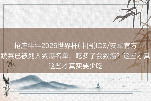 抢庄牛牛2026世界杯(中国)IOS/安卓官方下载 4种蔬菜已被列入致癌名单，吃多了会致癌？这些才真实要少吃