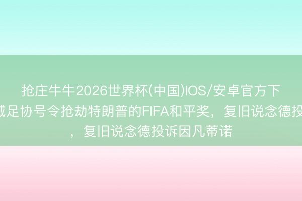 抢庄牛牛2026世界杯(中国)IOS/安卓官方下载 TA：挪威足协号令抢劫特朗普的FIFA和平奖，复旧说念德投诉因凡蒂诺
