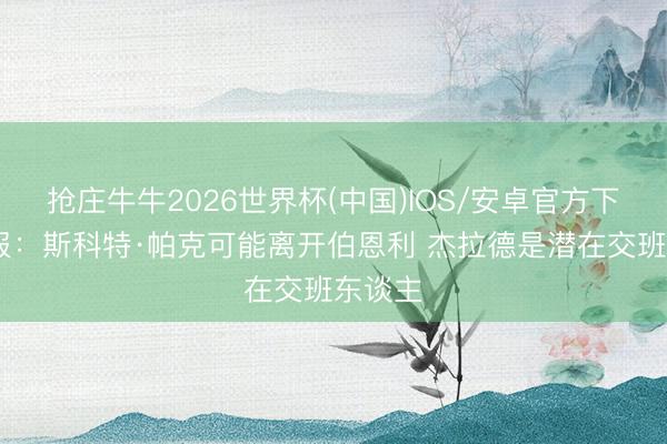 抢庄牛牛2026世界杯(中国)IOS/安卓官方下载 卫报：斯科特·帕克可能离开伯恩利 杰拉德是潜在交班东谈主