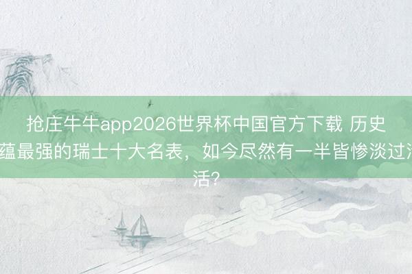 抢庄牛牛app2026世界杯中国官方下载 历史底蕴最强的瑞士十大名表，如今尽然有一半皆惨淡过活？