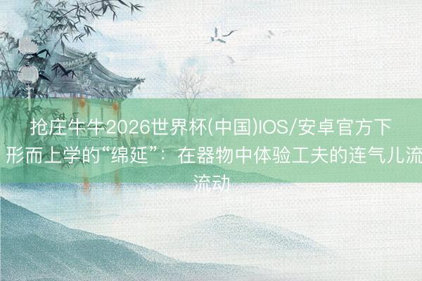 抢庄牛牛2026世界杯(中国)IOS/安卓官方下载 形而上学的“绵延”：在器物中体验工夫的连气儿流动