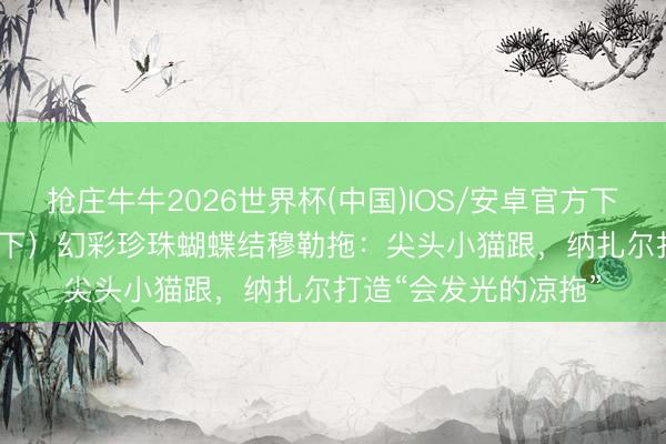抢庄牛牛2026世界杯(中国)IOS/安卓官方下载 VIRE（阿芙莎旗下）幻彩珍珠蝴蝶结穆勒拖：尖头小猫跟，纳扎尔打造“会发光的凉拖”