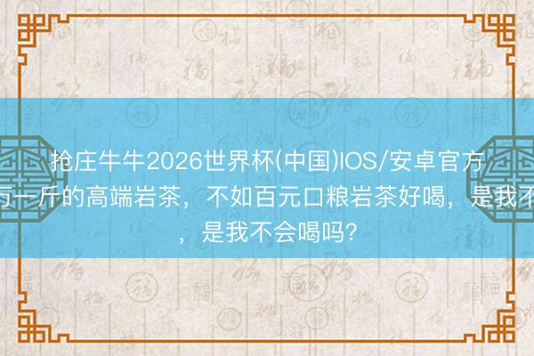 抢庄牛牛2026世界杯(中国)IOS/安卓官方下载 上万一斤的高端岩茶，不如百元口粮岩茶好喝，是我不会喝吗？