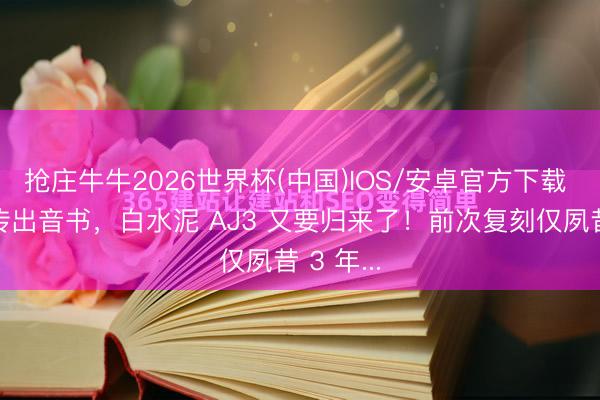 抢庄牛牛2026世界杯(中国)IOS/安卓官方下载 顷刻间传出音书，白水泥 AJ3 又要归来了！前次复刻仅夙昔 3 年...