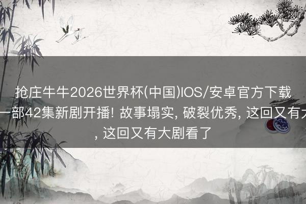 抢庄牛牛2026世界杯(中国)IOS/安卓官方下载 央视又一部42集新剧开播! 故事塌实， 破裂优秀， 这回又有大剧看了