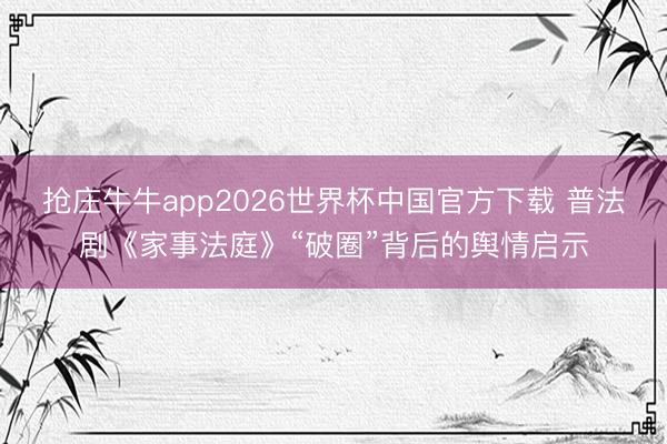 抢庄牛牛app2026世界杯中国官方下载 普法剧《家事法庭》“破圈”背后的舆情启示