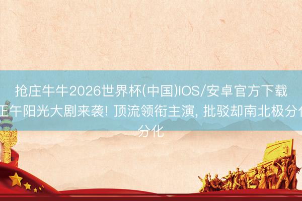 抢庄牛牛2026世界杯(中国)IOS/安卓官方下载 正午阳光大剧来袭! 顶流领衔主演， 批驳却南北极分化