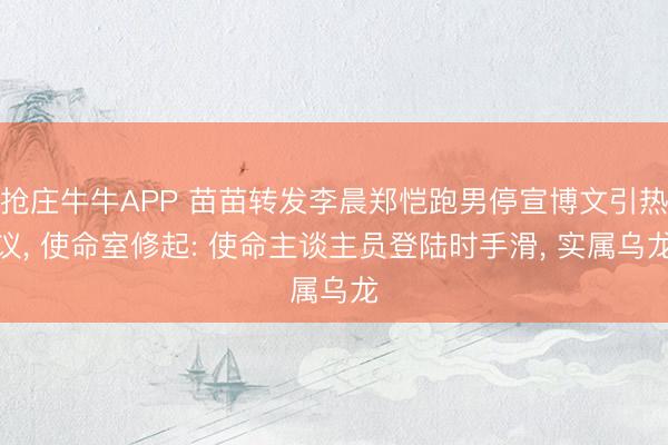 抢庄牛牛APP 苗苗转发李晨郑恺跑男停宣博文引热议， 使命室修起: 使命主谈主员登陆时手滑， 实属乌龙