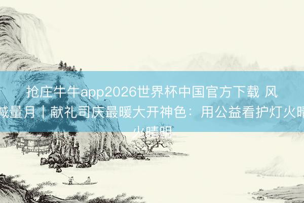抢庄牛牛app2026世界杯中国官方下载 风险减量月｜献礼司庆最暖大开神色：用公益看护灯火晴明