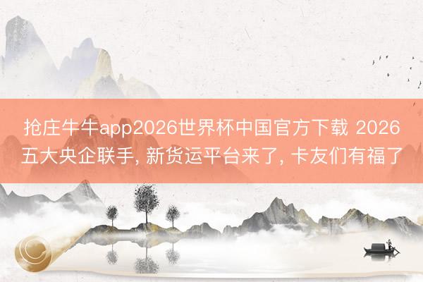 抢庄牛牛app2026世界杯中国官方下载 2026五大央企联手， 新货运平台来了， 卡友们有福了