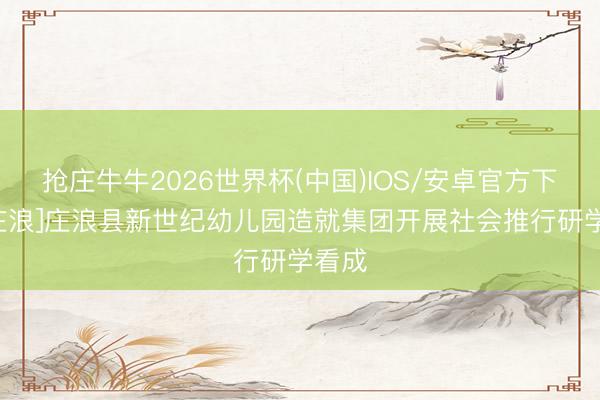 抢庄牛牛2026世界杯(中国)IOS/安卓官方下载 [庄浪]庄浪县新世纪幼儿园造就集团开展社会推行研学看成