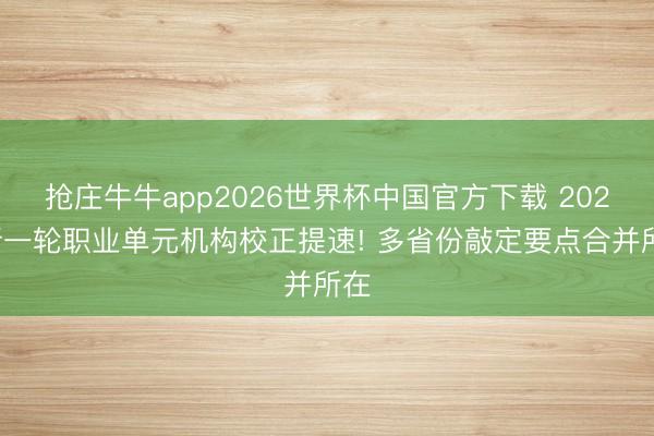 抢庄牛牛app2026世界杯中国官方下载 2026新一轮职业单元机构校正提速! 多省份敲定要点合并所在