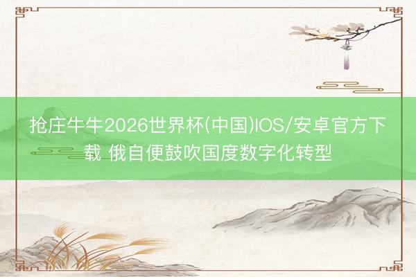 抢庄牛牛2026世界杯(中国)IOS/安卓官方下载 俄自便鼓吹国度数字化转型
