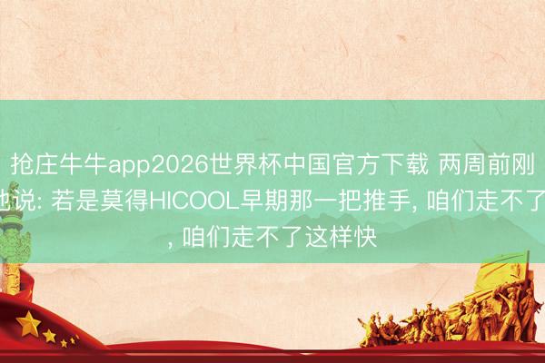 抢庄牛牛app2026世界杯中国官方下载 两周前刚上市， 他说: 若是莫得HICOOL早期那一把推手， 咱们走不了这样快