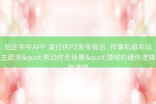 抢庄牛牛APP 星行侠P2发布背后: 作事机器东谈主疏淡"有动作无场景"领域的硬件逻辑