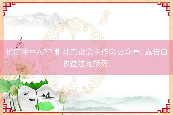 抢庄牛牛APP 粗莽东说念主作念公众号， 靠告白收益注定饿死!
