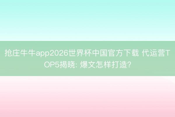 抢庄牛牛app2026世界杯中国官方下载 代运营TOP5揭晓: 爆文怎样打造?