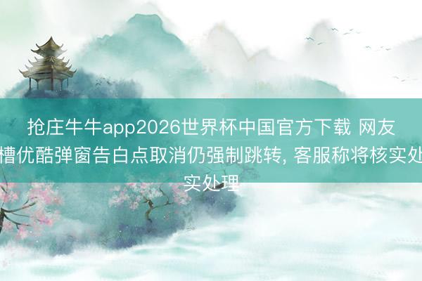 抢庄牛牛app2026世界杯中国官方下载 网友吐槽优酷弹窗告白点取消仍强制跳转， 客服称将核实处理