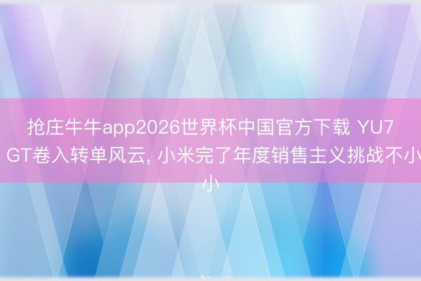 抢庄牛牛app2026世界杯中国官方下载 YU7 GT卷入转单风云， 小米完了年度销售主义挑战不小