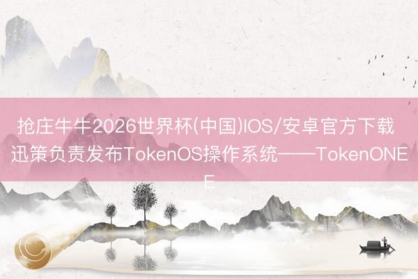 抢庄牛牛2026世界杯(中国)IOS/安卓官方下载 迅策负责发布TokenOS操作系统——TokenONE