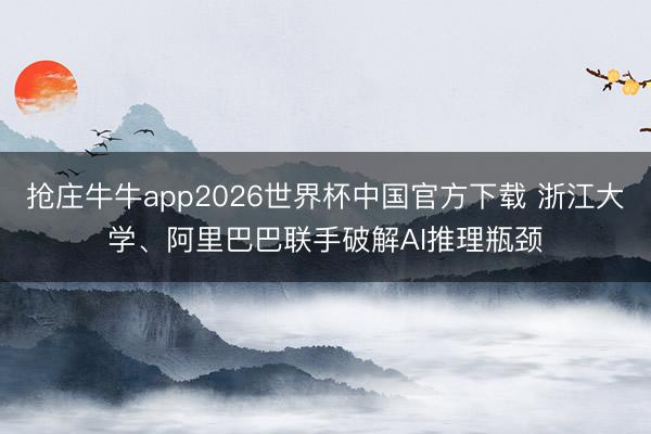 抢庄牛牛app2026世界杯中国官方下载 浙江大学、阿里巴巴联手破解AI推理瓶颈