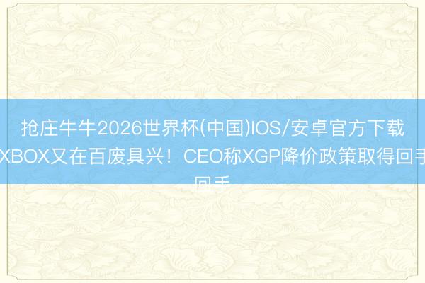 抢庄牛牛2026世界杯(中国)IOS/安卓官方下载 XBOX又在百废具兴！CEO称XGP降价政策取得回手