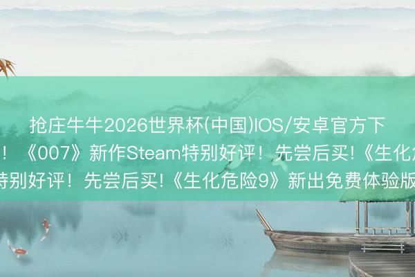 抢庄牛牛2026世界杯(中国)IOS/安卓官方下载 邦女郎泳装体魄太顶！《007》新作Steam特别好评！先尝后买!《生化危险9》新出免费体验版！