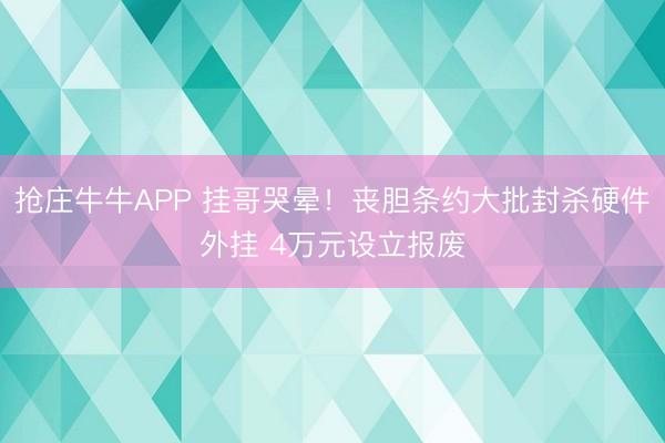 抢庄牛牛APP 挂哥哭晕!丧胆条约大批封杀硬件外挂 4万元设立报废
