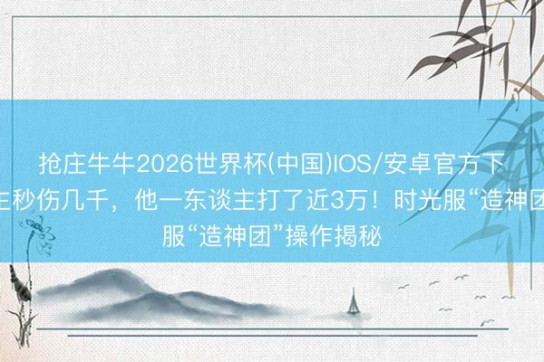 抢庄牛牛2026世界杯(中国)IOS/安卓官方下载 别东谈主秒伤几千，他一东谈主打了近3万！时光服“造神团”操作揭秘