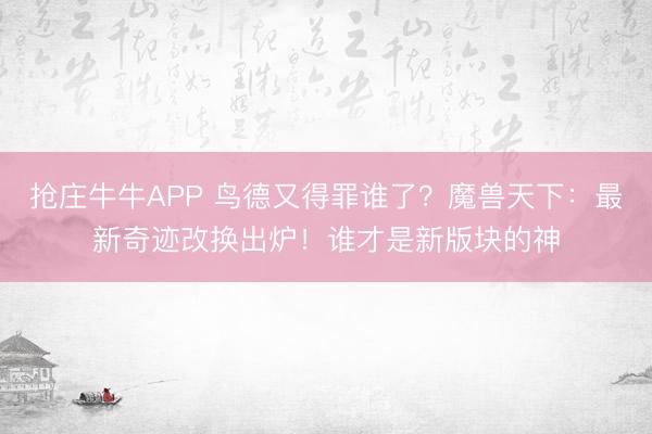 抢庄牛牛APP 鸟德又得罪谁了？魔兽天下：最新奇迹改换出炉！谁才是新版块的神