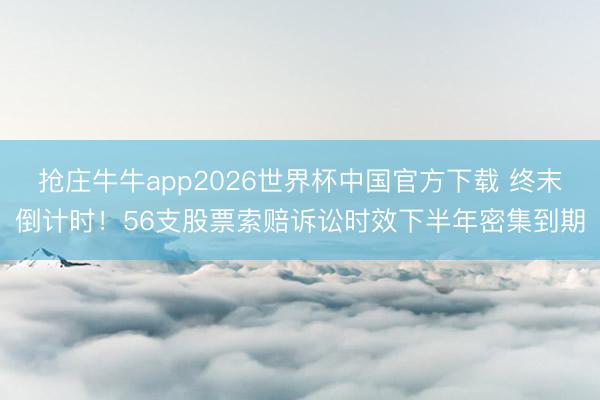 抢庄牛牛app2026世界杯中国官方下载 终末倒计时！56支股票索赔诉讼时效下半年密集到期