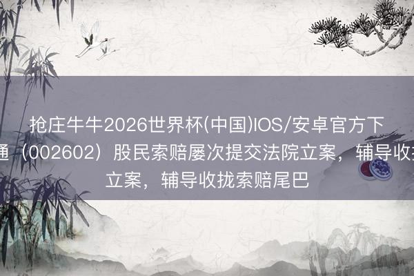 抢庄牛牛2026世界杯(中国)IOS/安卓官方下载 世纪华通（002602）股民索赔屡次提交法院立案，辅导收拢索赔尾巴