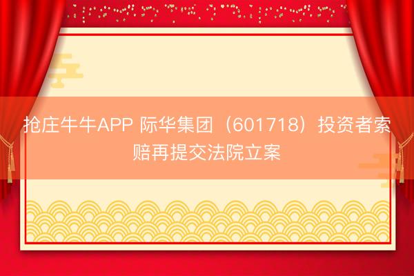 抢庄牛牛APP 际华集团（601718）投资者索赔再提交法院立案