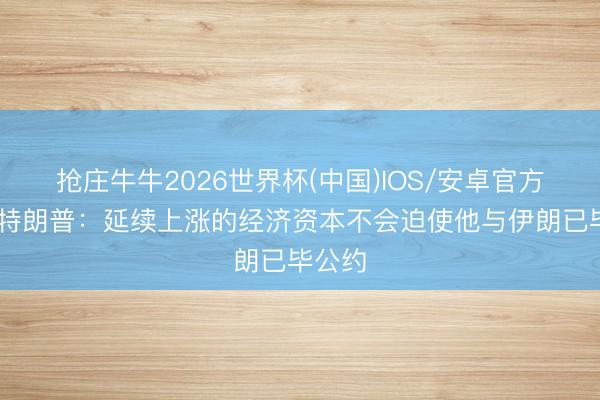 抢庄牛牛2026世界杯(中国)IOS/安卓官方下载 特朗普：延续上涨的经济资本不会迫使他与伊朗已毕公约