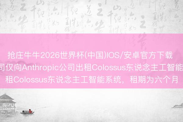 抢庄牛牛2026世界杯(中国)IOS/安卓官方下载 马斯克：SpaceX公司仅向Anthropic公司出租Colossus东说念主工智能系统，租期为六个月