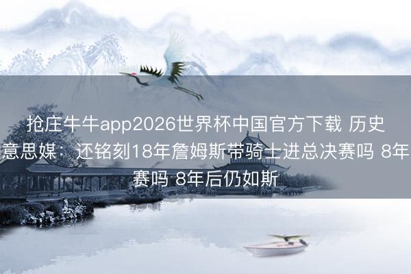 抢庄牛牛app2026世界杯中国官方下载 历史重演？好意思媒：还铭刻18年詹姆斯带骑士进总决赛吗 8年后仍如斯