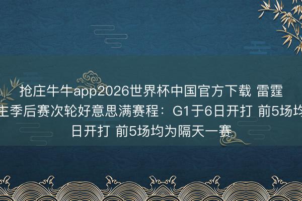 抢庄牛牛app2026世界杯中国官方下载 雷霆vs湖东说念主季后赛次轮好意思满赛程：G1于6日开打 前5场均为隔天一赛