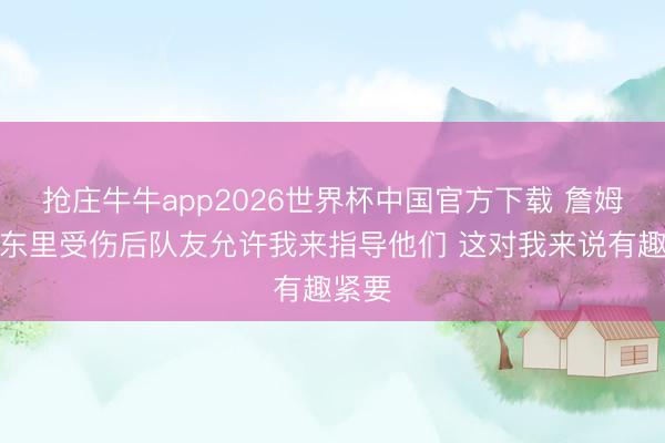 抢庄牛牛app2026世界杯中国官方下载 詹姆斯：东里受伤后队友允许我来指导他们 这对我来说有趣紧要