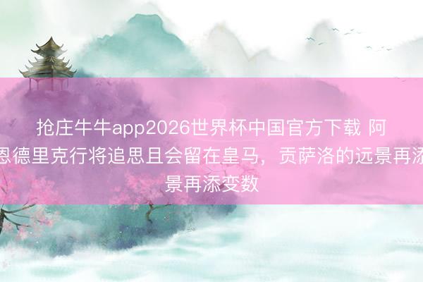 抢庄牛牛app2026世界杯中国官方下载 阿斯：恩德里克行将追思且会留在皇马，贡萨洛的远景再添变数
