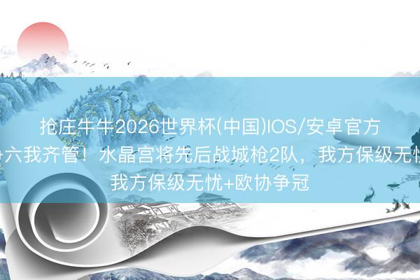 抢庄牛牛2026世界杯(中国)IOS/安卓官方下载 争冠争六我齐管！水晶宫将先后战城枪2队，我方保级无忧+欧协争冠