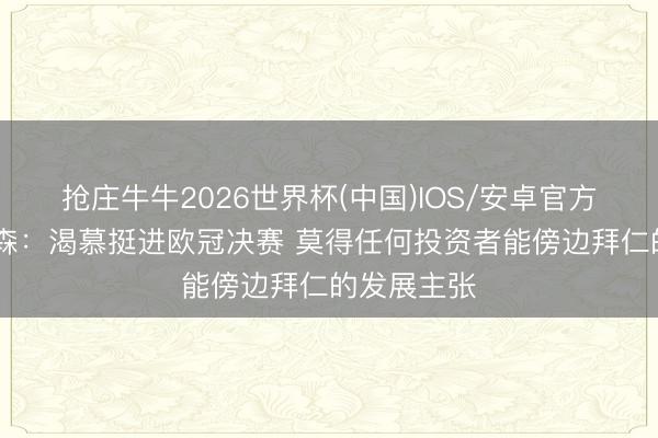 抢庄牛牛2026世界杯(中国)IOS/安卓官方下载 德雷森：渴慕挺进欧冠决赛 莫得任何投资者能傍边拜仁的发展主张