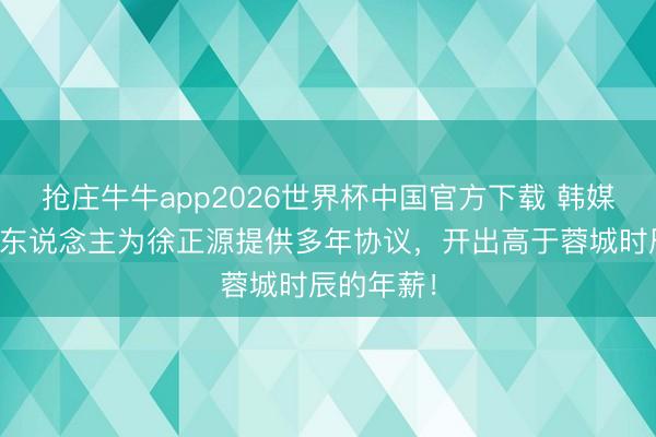 抢庄牛牛app2026世界杯中国官方下载 韩媒：辽宁铁东说念主为徐正源提供多年协议，开出高于蓉城时辰的年薪！