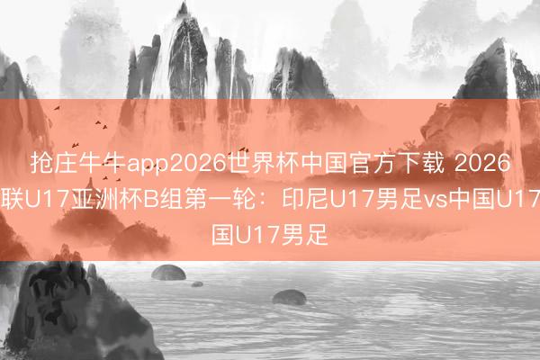 抢庄牛牛app2026世界杯中国官方下载 2026亚足联U17亚洲杯B组第一轮：印尼U17男足vs中国U17男足