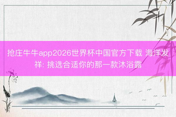 抢庄牛牛app2026世界杯中国官方下载 海洋发祥: 挑选合适你的那一款沐浴露