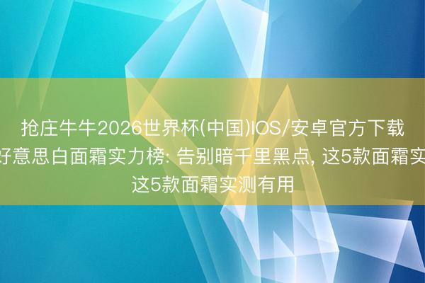 抢庄牛牛2026世界杯(中国)IOS/安卓官方下载 2026好意思白面霜实力榜: 告别暗千里黑点, 这5款面霜实测有用