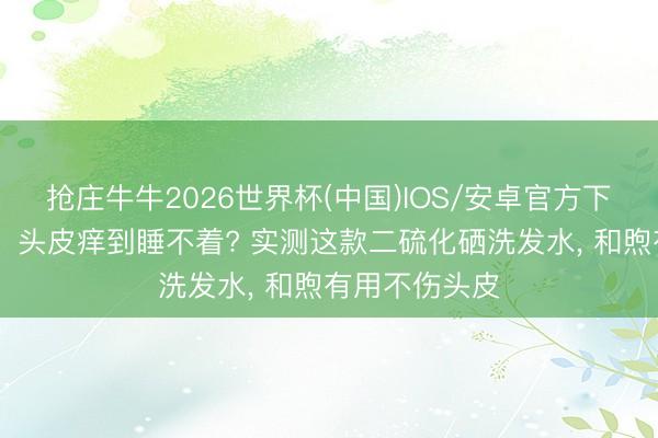 抢庄牛牛2026世界杯(中国)IOS/安卓官方下载 头屑反复、头皮痒到睡不着? 实测这款二硫化硒洗发水， 和煦有用不伤头皮