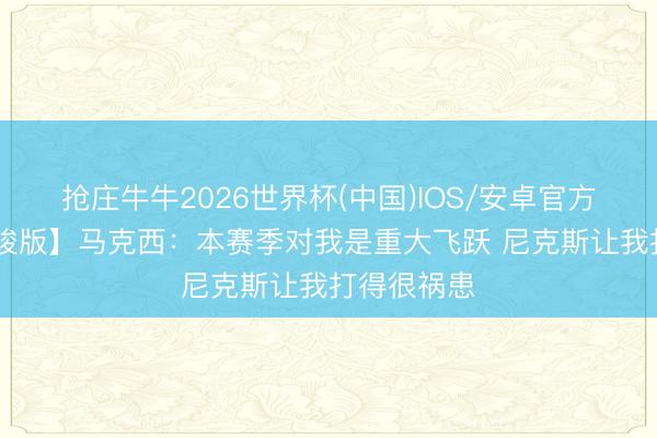 抢庄牛牛2026世界杯(中国)IOS/安卓官方下载 【完竣版】马克西：本赛季对我是重大飞跃 尼克斯让我打得很祸患