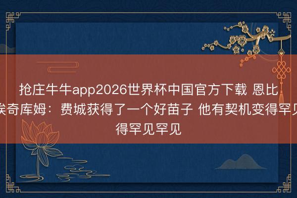 抢庄牛牛app2026世界杯中国官方下载 恩比德谈埃奇库姆:费城获得了一个好苗子 他有契机变得罕见罕见